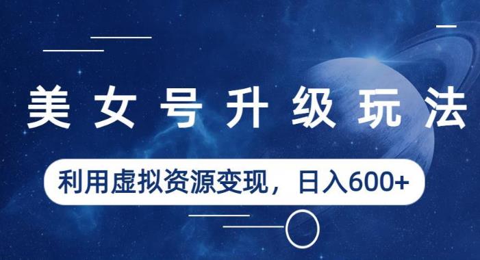 美女号升级玩法，利用虚拟资源变现，日入600+（教程+素材）【揭秘】-副业资源站 | 数域行者