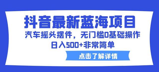抖音最新蓝海项目，汽车摇头摆件，无门槛0基础操作，日入500+非常简单【拆解】-副业资源站 | 数域行者