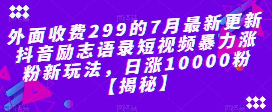 外面收费299的7月最新更新抖音励志语录短视频暴力涨粉新玩法，日涨10000粉【揭秘】-副业资源站 | 数域行者