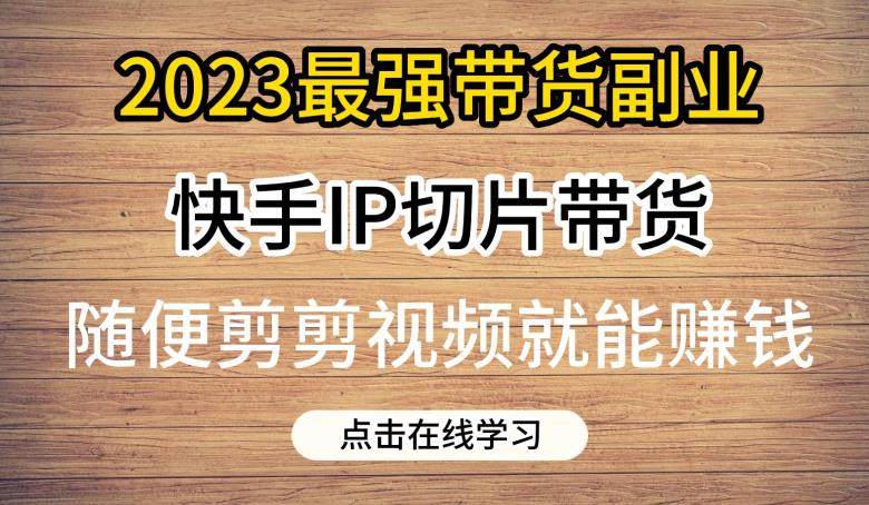 2023最强带货副业快手IP切片带货，门槛低，0粉丝也可以进行，随便剪剪视频就能赚钱-副业资源站 | 数域行者