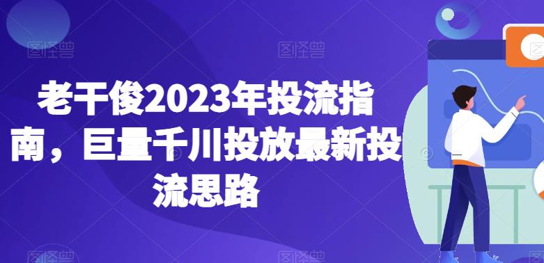 老干俊2023年投流指南，巨量千川投放最新投流思路-副业资源站 | 数域行者