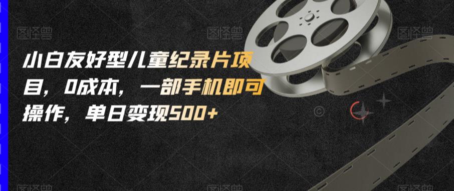 小白友好型儿童纪录片项目，0成本，一部手机即可操作，单日变现500+【揭秘】-副业资源站 | 数域行者