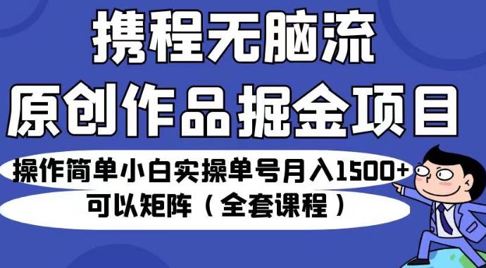 携程无脑流原创作品掘金项目，操作简单小白实操单号月入1500+可以矩阵（全套课程）【揭秘】-副业资源站 | 数域行者