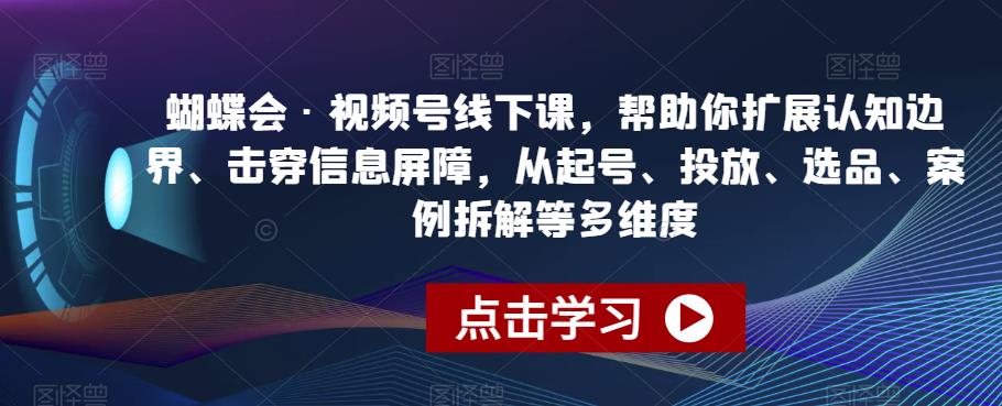 蝴蝶会·视频号线下课，帮助你扩展认知边界、击穿信息屏障，从起号、投放、选品、案例拆解等多维度-副业资源站 | 数域行者