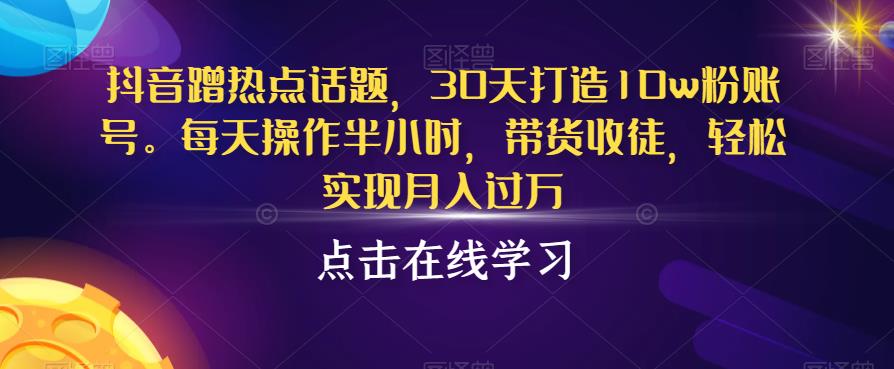 抖音蹭热点话题，30天打造10w粉账号，每天操作半小时，带货收徒，轻松实现月入过万【揭秘】-副业资源站 | 数域行者