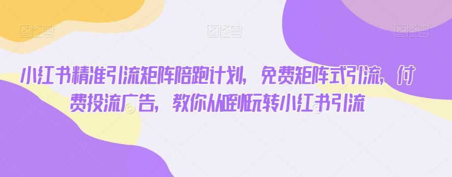 小红书精准引流矩阵陪跑计划，免费矩阵式引流，付费投流广告，教你从0到1玩转小红书引流-副业资源站 | 数域行者