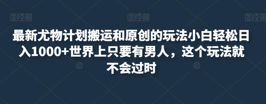 最新尤物计划搬运和原创的玩法小白轻松日入1000+世界上只要有男人，这个玩法就不会过时【揭秘】-副业资源站 | 数域行者