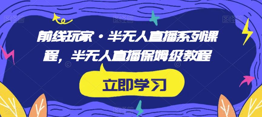 前线玩家·半无人直播系列课程，半无人直播保姆级教程-副业资源站 | 数域行者