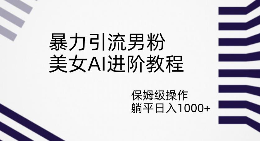 暴力引流男粉，美女AI进阶教程，保姆级操作，躺平日入1000+【揭秘】-副业资源站 | 数域行者