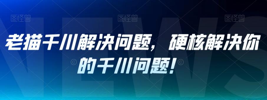 老猫千川解决问题，硬核解决你的千川问题！-副业资源站 | 数域行者