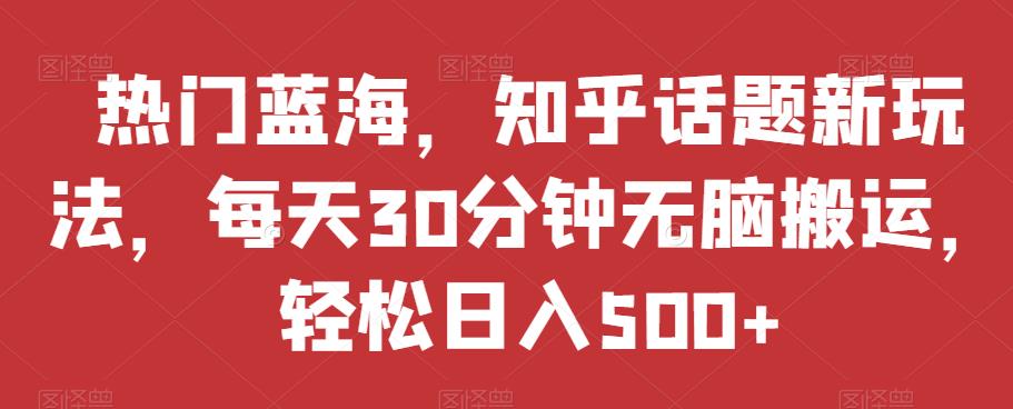 热门蓝海，知乎话题新玩法，每天30分钟无脑搬运，轻松日入500+【揭秘】-副业资源站 | 数域行者