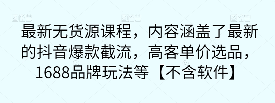 最新无货源课程，内容涵盖了最新的抖音爆款截流，高客单价选品，1688品牌玩法等【不含软件】-副业资源站 | 数域行者