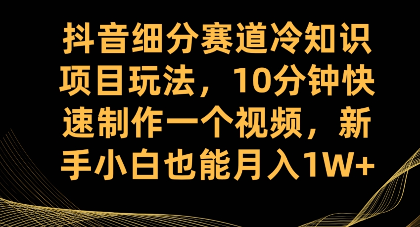 抖音细分赛道冷知识项目玩法，10分钟快速制作一个视频，新手小白也能月入1W+【揭秘】-副业资源站 | 数域行者