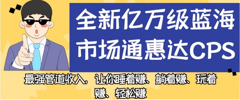 全新亿万级蓝海市场通惠达cps，最强管道收入，让你睡着赚、躺着赚、玩着赚、轻松赚【揭秘】-副业资源站 | 数域行者