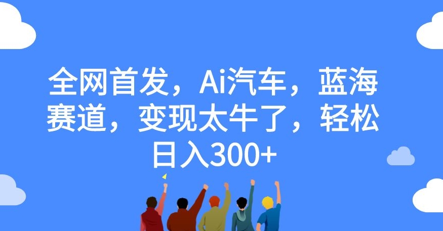 全网首发，Ai汽车，蓝海赛道，变现太牛了，轻松日入300+【揭秘】-副业资源站 | 数域行者