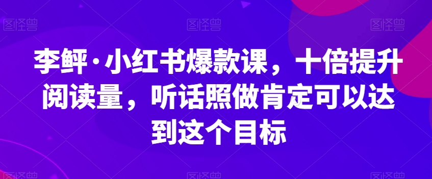 李鲆·小红书爆款课，十倍提升阅读量，听话照做肯定可以达到这个目标-副业资源站 | 数域行者