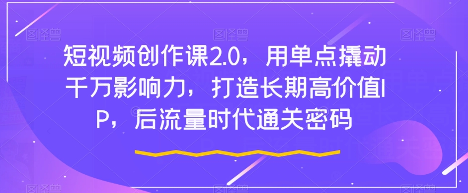 短视频创作课2.0，用单点撬动千万影响力，打造长期高价值IP，后流量时代通关密码-副业资源站 | 数域行者