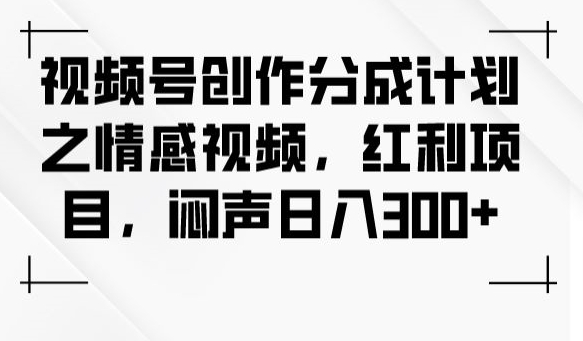 视频号创作分成计划之情感视频，红利项目，闷声日入300+-副业资源站 | 数域行者