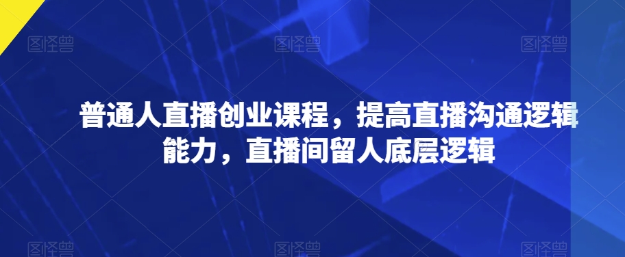 普通人直播创业课程，提高直播沟通逻辑能力，直播间留人底层逻辑-副业资源站 | 数域行者