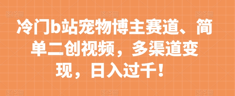 冷门b站宠物博主赛道，简单二创视频，多渠道变现，日入过千！【揭秘】-副业资源站 | 数域行者