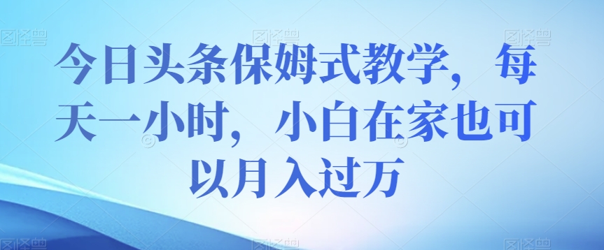 今日头条保姆式教学，每天一小时，小白在家也可以月入过万【揭秘】-副业资源站 | 数域行者