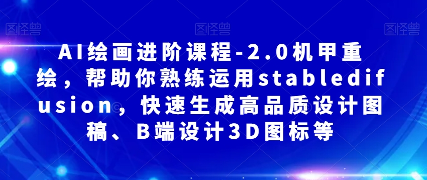 AI绘画进阶课程-2.0机甲重绘，帮助你熟练运用stabledifusion，快速生成高品质设计图稿、B端设计3D图标等-副业资源站 | 数域行者