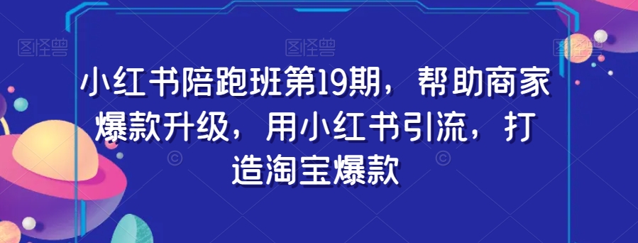 小红书陪跑班第19期，帮助商家爆款升级，用小红书引流，打造淘宝爆款-副业资源站 | 数域行者