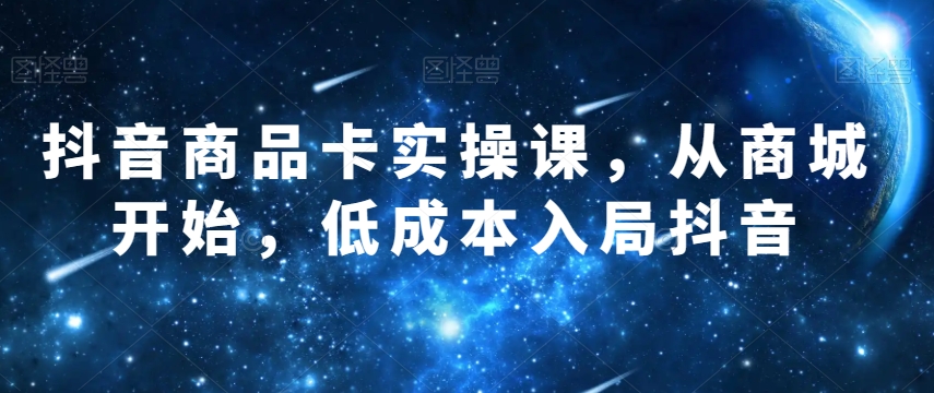 抖音商品卡实操课，从商城开始，低成本入局抖音-副业资源站 | 数域行者