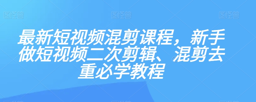 最新短视频混剪课程，新手做短视频二次剪辑、混剪去重必学教程-副业资源站 | 数域行者