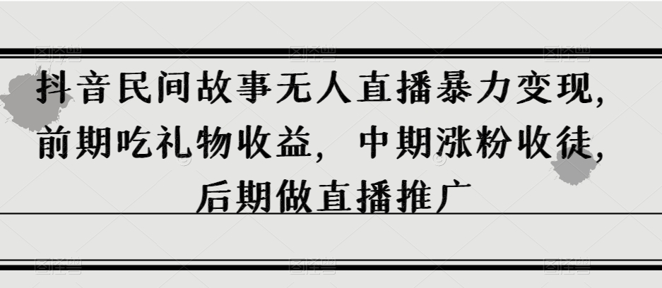 抖音民间故事无人直播暴力变现，前期吃礼物收益，中期涨粉收徒，后期做直播推广【揭秘】-副业资源站 | 数域行者