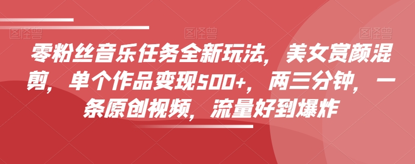 零粉丝音乐任务全新玩法，美女赏颜混剪，单个作品变现500+，两三分钟，一条原创视频，流量好到爆炸-副业资源站 | 数域行者