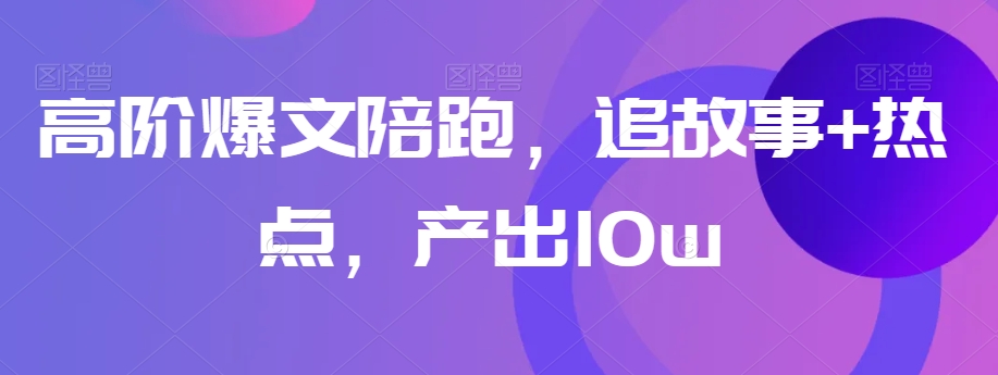 高阶爆文陪跑，追故事+热点，产出10w+-副业资源站 | 数域行者