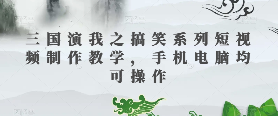 三国演我之搞笑系列短视频制作教学，手机电脑均可操作-副业资源站 | 数域行者