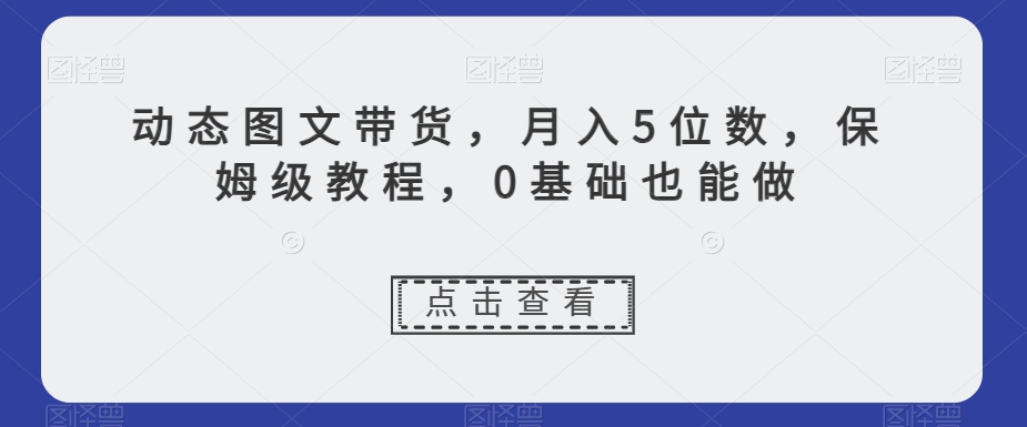 动态图文带货，月入5位数，保姆级教程，0基础也能做【揭秘】-副业资源站 | 数域行者