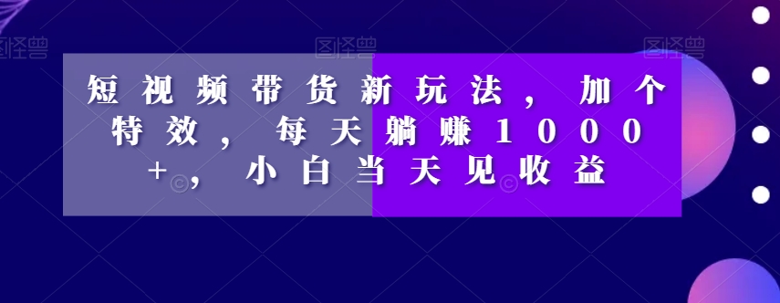 短视频带货新玩法，加个特效，每天躺赚1000+，小白当天见收益【揭秘】-副业资源站 | 数域行者