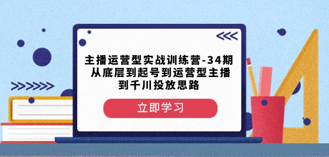 主播运营型实战训练营-第34期从底层到起号到运营型主播到千川投放思路-副业资源站 | 数域行者