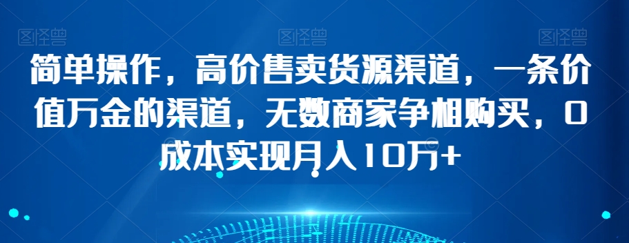 简单操作，高价售卖货源渠道，一条价值万金的渠道，无数商家争相购买，0成本实现月入10万+【揭秘】-副业资源站 | 数域行者