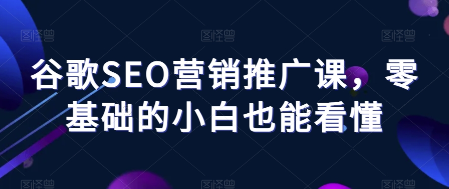 谷歌SEO营销推广课，零基础的小白也能看懂-副业资源站 | 数域行者