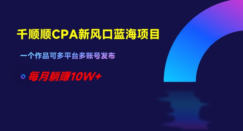 千顺顺CPA新风口蓝海项目，一个作品可多平台多账号发布，每月躺赚10W+【揭秘】-副业资源站 | 数域行者