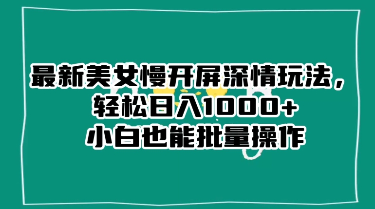 最新美女慢开屏深情玩法，轻松日入1000+小白也能批量操作-副业资源站 | 数域行者