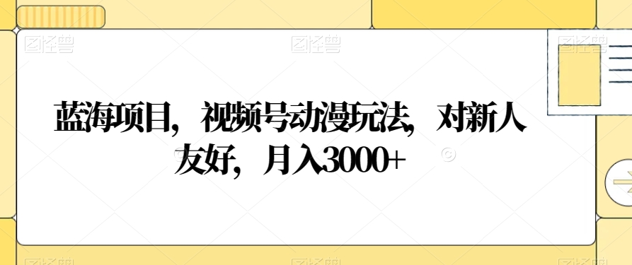 蓝海项目，视频号动漫玩法，对新人友好，月入3000+【揭秘】-副业资源站 | 数域行者