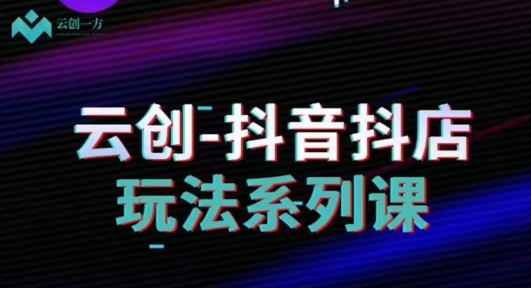 云创-抖音小店系列课，抖音小店运营全攻略-副业资源站 | 数域行者