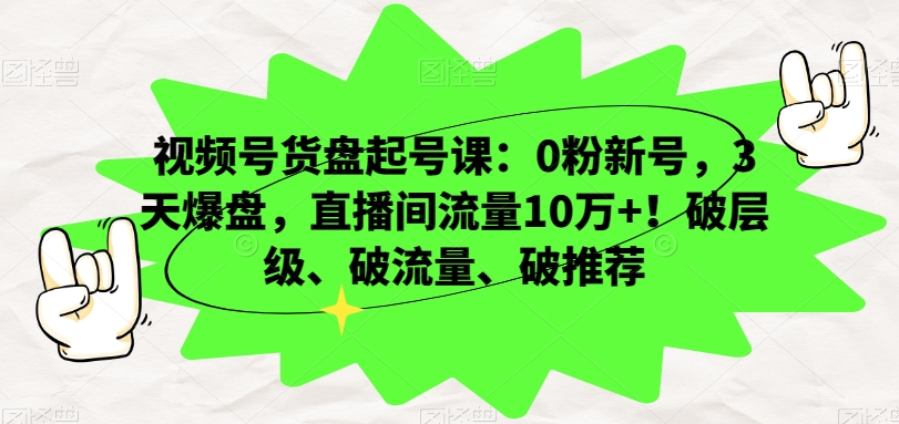 视频号货盘起号课：0粉新号，3天爆盘，直播间流量10万+！破层级、破流量、破推荐-副业资源站 | 数域行者