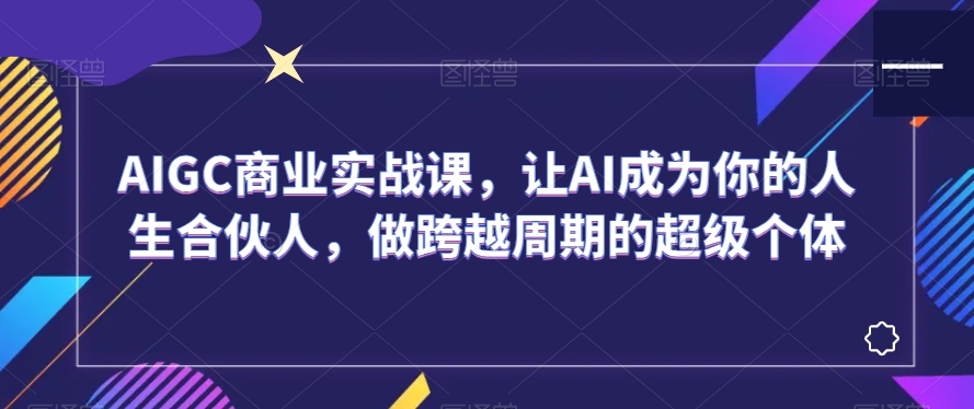 AIGC商业实战课，让AI成为你的人生合伙人，做跨越周期的超级个体-副业资源站 | 数域行者