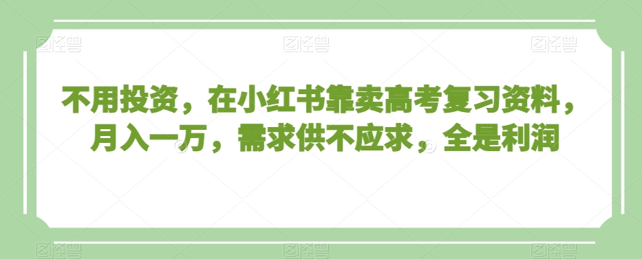 不用投资，在小红书靠卖高考复习资料，月入一万，需求供不应求，全是利润【揭秘】-副业资源站 | 数域行者