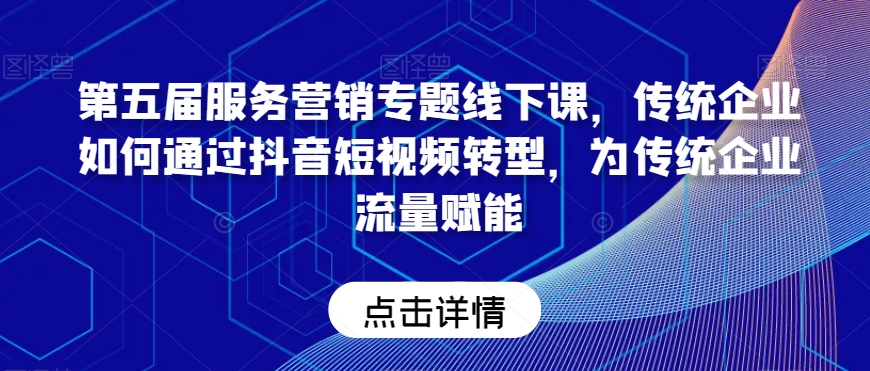 第五届服务营销专题线下课，传统企业如何通过抖音短视频转型，为传统企业流量赋能-副业资源站 | 数域行者
