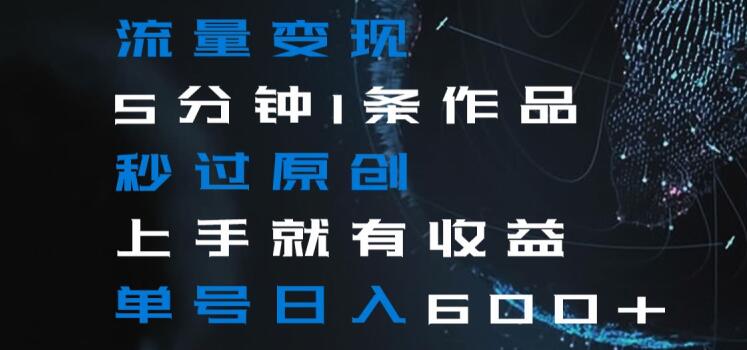 流量变现5分钟1条作品秒过原创上手就有收益单号日入600+【揭秘】-副业资源站 | 数域行者