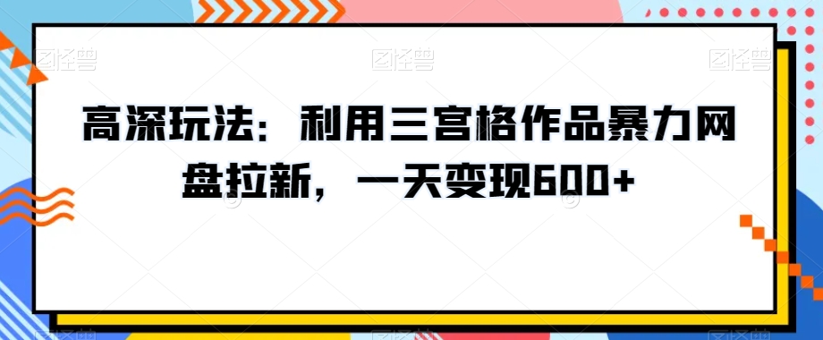 高深玩法：利用三宫格作品暴力网盘拉新，一天变现600+【揭秘】-副业资源站 | 数域行者