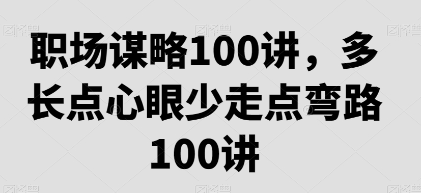 职场谋略100讲，多长点心眼少走点弯路-副业资源站 | 数域行者