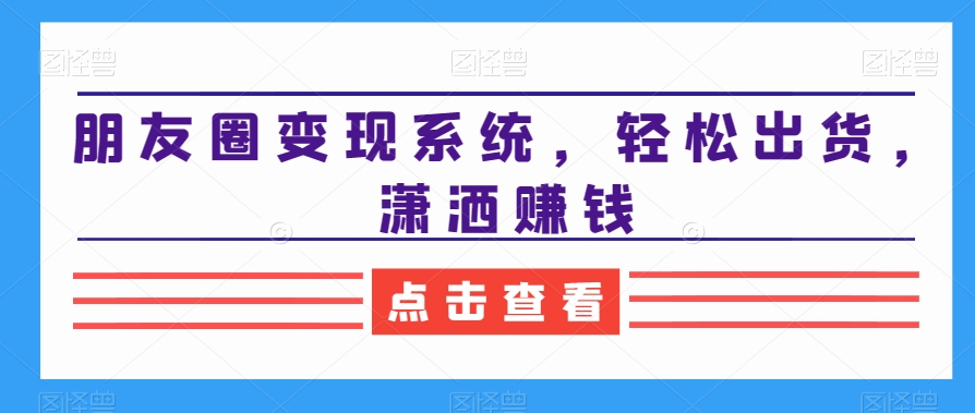 朋友圈变现系统，轻松出货，潇洒赚钱-副业资源站 | 数域行者